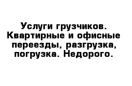 Услуги грузчиков. Квартирные и офисные переезды, разгрузка, погрузка. Недорого.